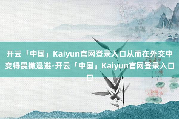 开云「中国」Kaiyun官网登录入口从而在外交中变得畏撤退避-开云「中国」Kaiyun官网登录入口