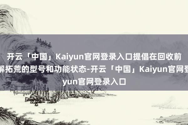 开云「中国」Kaiyun官网登录入口提倡在回收前防御了解拓荒的型号和功能状态-开云「中国」Kaiyun官网登录入口