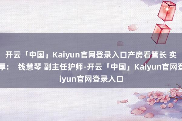 开云「中国」Kaiyun官网登录入口产房看管长 实操课敦厚：  钱慧琴 副主任护师-开云「中国」Kaiyun官网登录入口