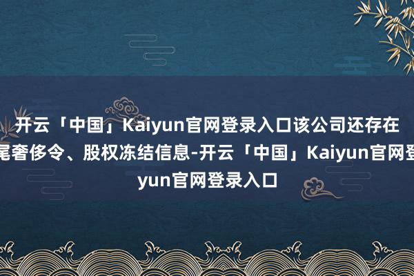 开云「中国」Kaiyun官网登录入口该公司还存在多条收尾奢侈令、股权冻结信息-开云「中国」Kaiyun官网登录入口