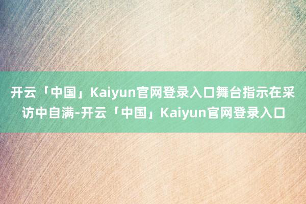 开云「中国」Kaiyun官网登录入口舞台指示在采访中自满-开云「中国」Kaiyun官网登录入口
