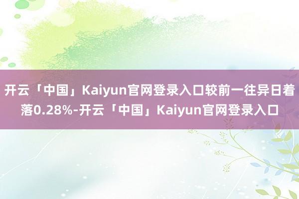 开云「中国」Kaiyun官网登录入口较前一往异日着落0.28%-开云「中国」Kaiyun官网登录入口