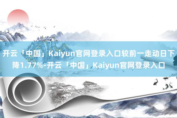 开云「中国」Kaiyun官网登录入口较前一走动日下降1.77%-开云「中国」Kaiyun官网登录入口