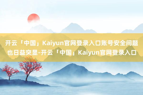 开云「中国」Kaiyun官网登录入口账号安全问题也日益突显-开云「中国」Kaiyun官网登录入口