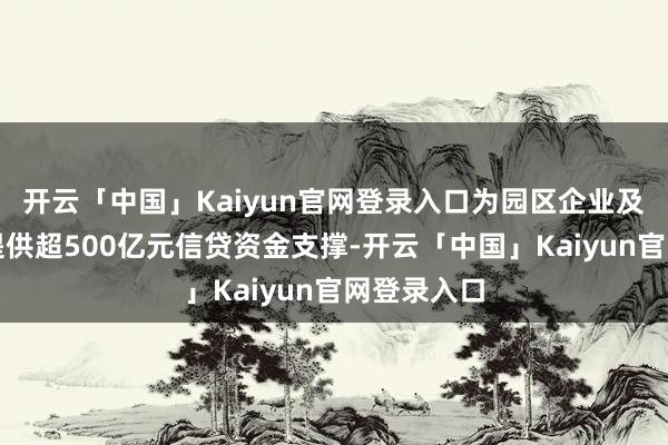 开云「中国」Kaiyun官网登录入口为园区企业及东谈主才提供超500亿元信贷资金支撑-开云「中国」Kaiyun官网登录入口