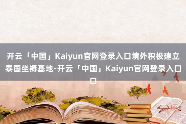 开云「中国」Kaiyun官网登录入口境外积极建立泰国坐褥基地-开云「中国」Kaiyun官网登录入口