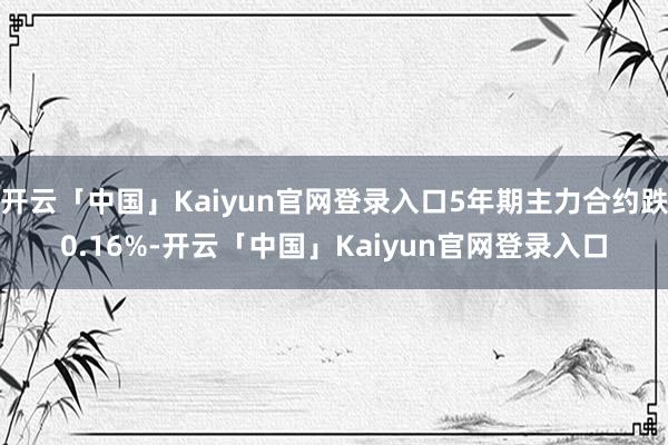 开云「中国」Kaiyun官网登录入口5年期主力合约跌0.16%-开云「中国」Kaiyun官网登录入口