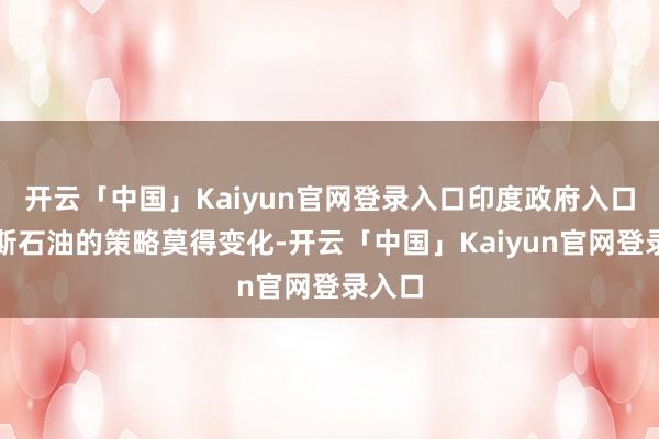 开云「中国」Kaiyun官网登录入口印度政府入口俄罗斯石油的策略莫得变化-开云「中国」Kaiyun官网登录入口