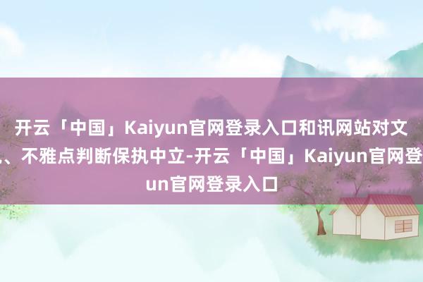 开云「中国」Kaiyun官网登录入口和讯网站对文中述说、不雅点判断保执中立-开云「中国」Kaiyun官网登录入口