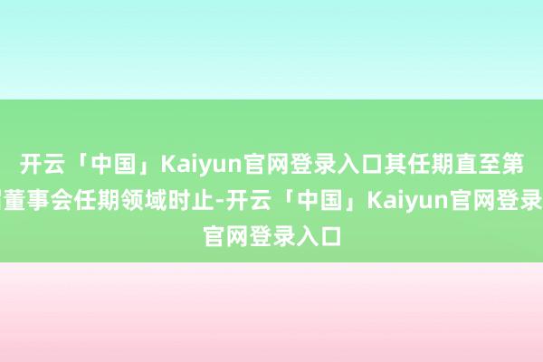 开云「中国」Kaiyun官网登录入口其任期直至第五届董事会任期领域时止-开云「中国」Kaiyun官网登录入口