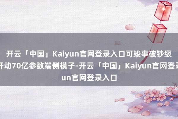开云「中国」Kaiyun官网登录入口可竣事破钞级开拓开动70亿参数端侧模子-开云「中国」Kaiyun官网登录入口