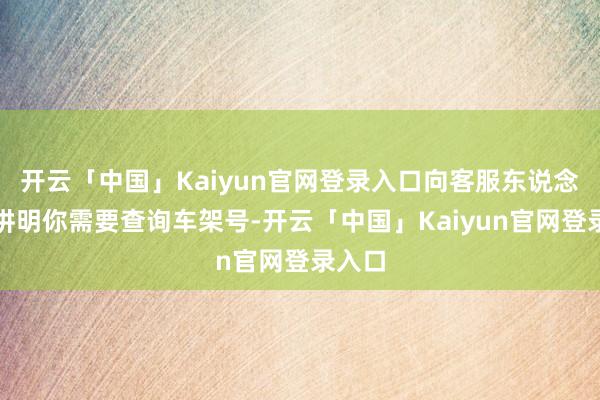 开云「中国」Kaiyun官网登录入口向客服东说念主员讲明你需要查询车架号-开云「中国」Kaiyun官网登录入口
