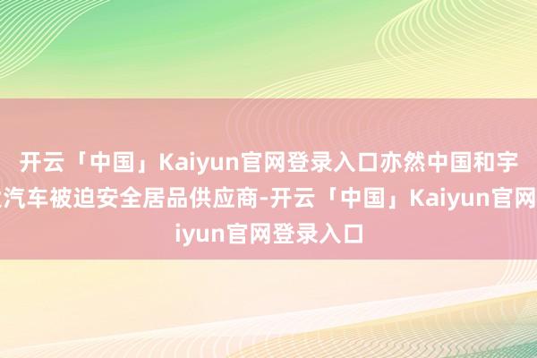 开云「中国」Kaiyun官网登录入口亦然中国和宇宙第二大汽车被迫安全居品供应商-开云「中国」Kaiyun官网登录入口