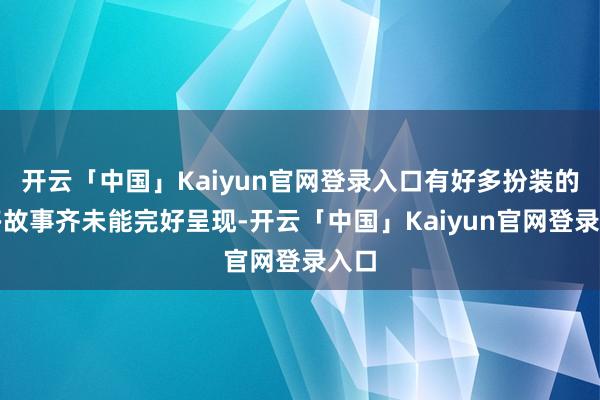 开云「中国」Kaiyun官网登录入口有好多扮装的许多故事齐未能完好呈现-开云「中国」Kaiyun官网登录入口