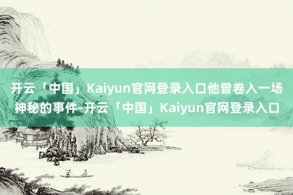 开云「中国」Kaiyun官网登录入口他曾卷入一场神秘的事件-开云「中国」Kaiyun官网登录入口