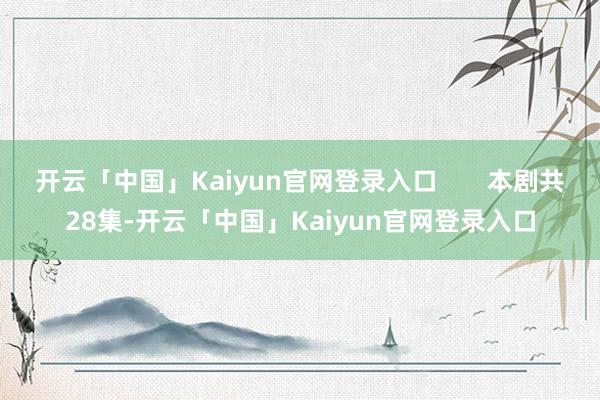 开云「中国」Kaiyun官网登录入口       本剧共28集-开云「中国」Kaiyun官网登录入口