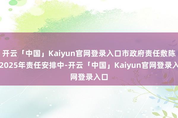 开云「中国」Kaiyun官网登录入口市政府责任敷陈在2025年责任安排中-开云「中国」Kaiyun官网登录入口