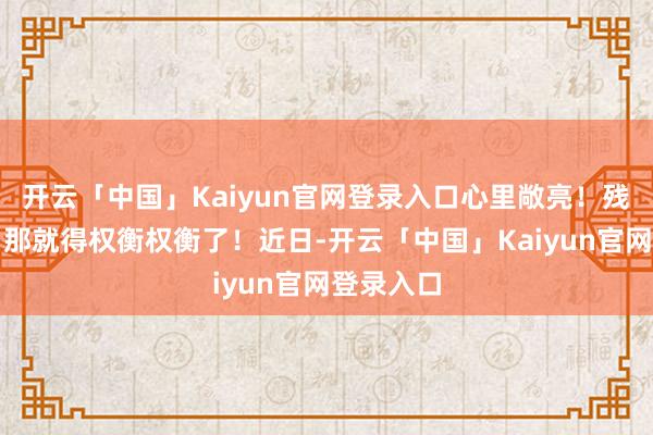 开云「中国」Kaiyun官网登录入口心里敞亮！残值率低？那就得权衡权衡了！近日-开云「中国」Kaiyun官网登录入口