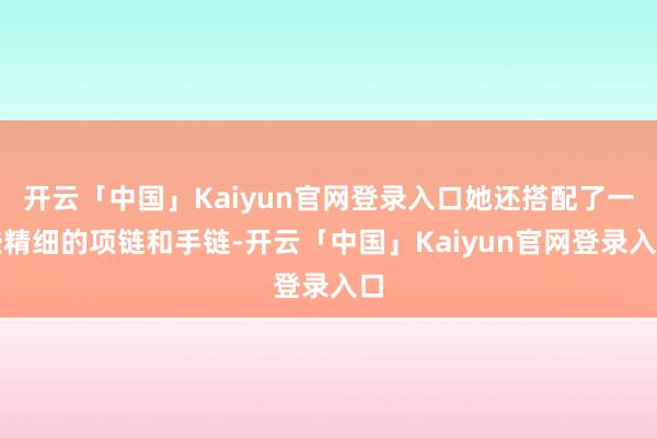 开云「中国」Kaiyun官网登录入口她还搭配了一些精细的项链和手链-开云「中国」Kaiyun官网登录入口