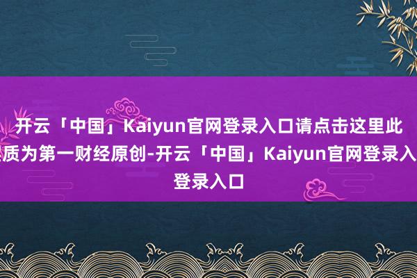 开云「中国」Kaiyun官网登录入口请点击这里此实质为第一财经原创-开云「中国」Kaiyun官网登录入口