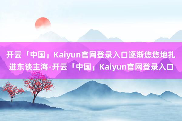 开云「中国」Kaiyun官网登录入口逐渐悠悠地扎进东谈主海-开云「中国」Kaiyun官网登录入口