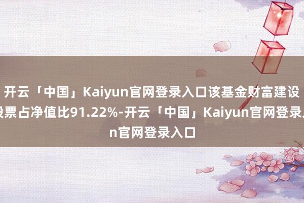 开云「中国」Kaiyun官网登录入口该基金财富建设：股票占净值比91.22%-开云「中国」Kaiyun官网登录入口