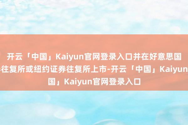 开云「中国」Kaiyun官网登录入口并在好意思国纳斯达克证券往复所或纽约证券往复所上市-开云「中国」Kaiyun官网登录入口