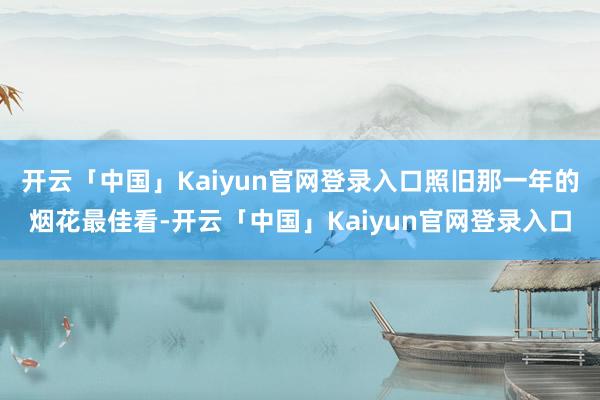 开云「中国」Kaiyun官网登录入口照旧那一年的烟花最佳看-开云「中国」Kaiyun官网登录入口