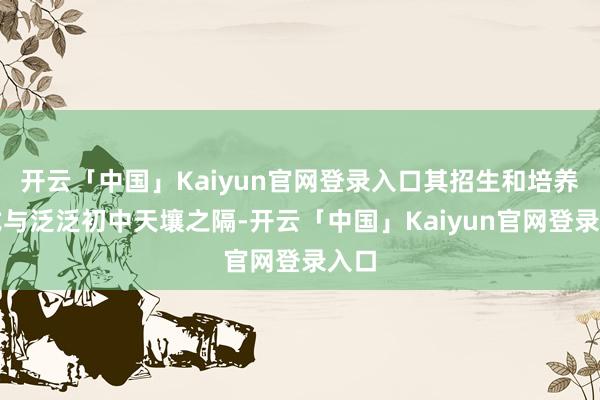 开云「中国」Kaiyun官网登录入口其招生和培养模式与泛泛初中天壤之隔-开云「中国」Kaiyun官网登录入口