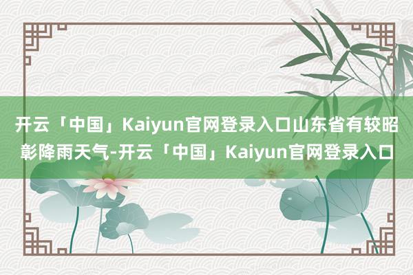 开云「中国」Kaiyun官网登录入口山东省有较昭彰降雨天气-开云「中国」Kaiyun官网登录入口