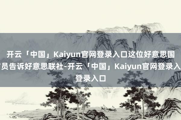 开云「中国」Kaiyun官网登录入口这位好意思国官员告诉好意思联社-开云「中国」Kaiyun官网登录入口