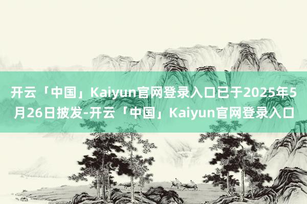 开云「中国」Kaiyun官网登录入口已于2025年5月26日披发-开云「中国」Kaiyun官网登录入口
