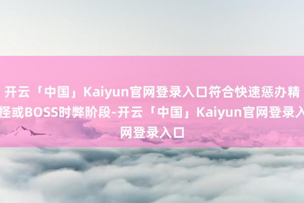 开云「中国」Kaiyun官网登录入口符合快速惩办精英怪或BOSS时弊阶段-开云「中国」Kaiyun官网登录入口