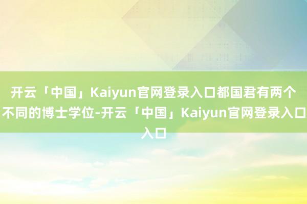 开云「中国」Kaiyun官网登录入口都国君有两个不同的博士学位-开云「中国」Kaiyun官网登录入口