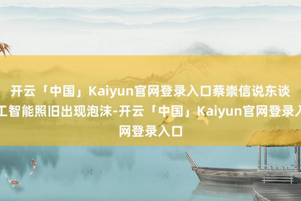 开云「中国」Kaiyun官网登录入口蔡崇信说东谈主工智能照旧出现泡沫-开云「中国」Kaiyun官网登录入口