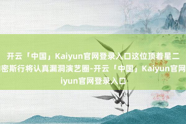 开云「中国」Kaiyun官网登录入口这位顶着星二代光环的密斯行将认真漏洞演艺圈-开云「中国」Kaiyun官网登录入口