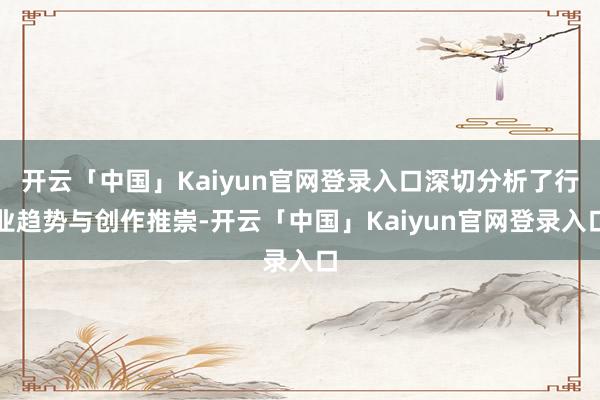 开云「中国」Kaiyun官网登录入口深切分析了行业趋势与创作推崇-开云「中国」Kaiyun官网登录入口