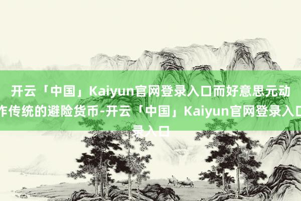 开云「中国」Kaiyun官网登录入口而好意思元动作传统的避险货币-开云「中国」Kaiyun官网登录入口