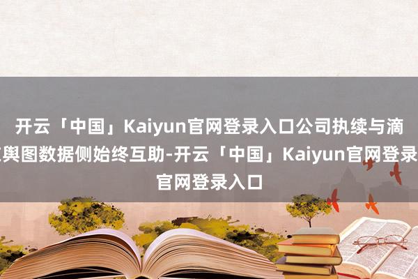 开云「中国」Kaiyun官网登录入口公司执续与滴滴在舆图数据侧始终互助-开云「中国」Kaiyun官网登录入口