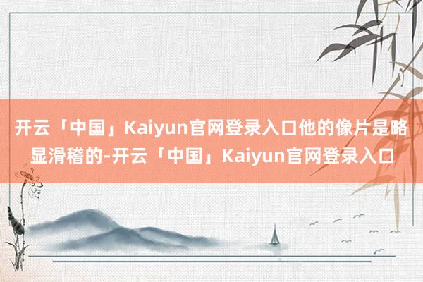 开云「中国」Kaiyun官网登录入口他的像片是略显滑稽的-开云「中国」Kaiyun官网登录入口
