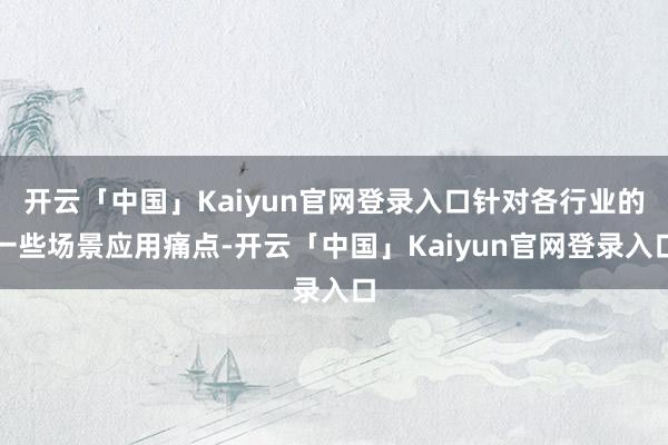 开云「中国」Kaiyun官网登录入口针对各行业的一些场景应用痛点-开云「中国」Kaiyun官网登录入口