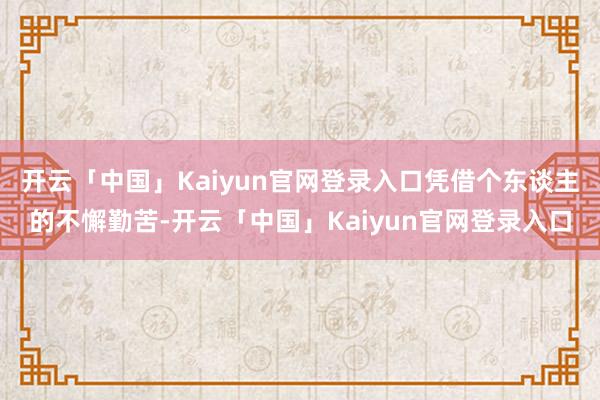 开云「中国」Kaiyun官网登录入口凭借个东谈主的不懈勤苦-开云「中国」Kaiyun官网登录入口