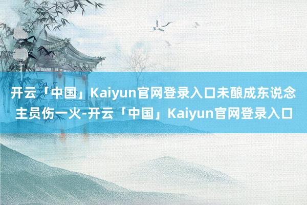 开云「中国」Kaiyun官网登录入口未酿成东说念主员伤一火-开云「中国」Kaiyun官网登录入口