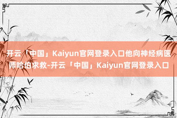 开云「中国」Kaiyun官网登录入口他向神经病医师哈伯求救-开云「中国」Kaiyun官网登录入口