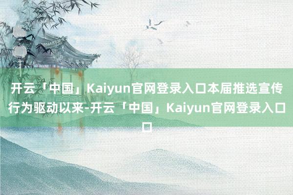 开云「中国」Kaiyun官网登录入口本届推选宣传行为驱动以来-开云「中国」Kaiyun官网登录入口