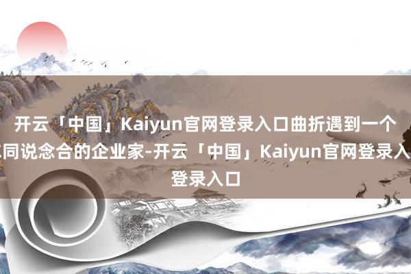 开云「中国」Kaiyun官网登录入口曲折遇到一个志同说念合的企业家-开云「中国」Kaiyun官网登录入口