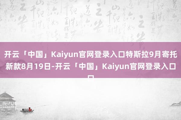 开云「中国」Kaiyun官网登录入口　　特斯拉9月寄托新款　　8月19日-开云「中国」Kaiyun官网登录入口