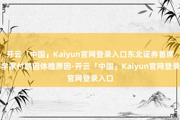 开云「中国」Kaiyun官网登录入口东北证券首席经济学家付鹏因体魄原因-开云「中国」Kaiyun官网登录入口