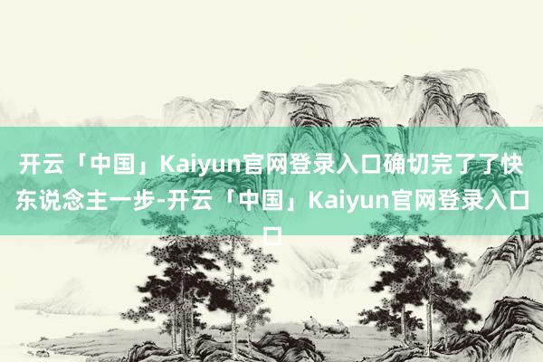 开云「中国」Kaiyun官网登录入口确切完了了快东说念主一步-开云「中国」Kaiyun官网登录入口