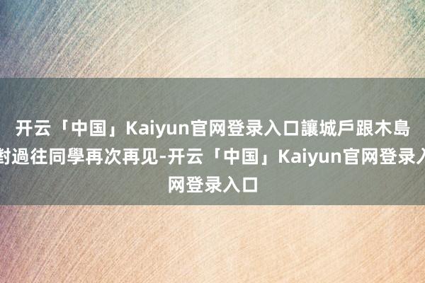 开云「中国」Kaiyun官网登录入口讓城戶跟木島這對過往同學再次再见-开云「中国」Kaiyun官网登录入口